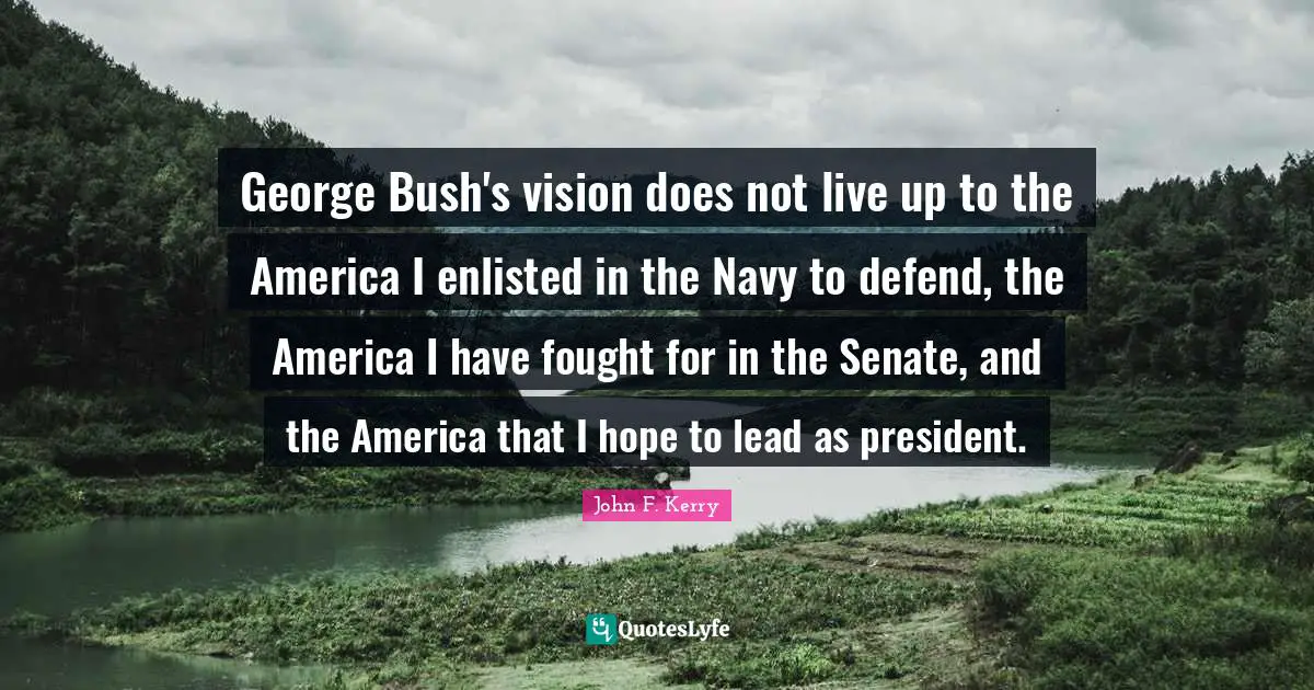 George Bush's vision does not live up to the America I enlisted in the Navy to defend, the America I have fought for in the Senate, and the America that I hope to lead as president.