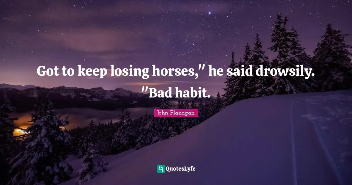 Got to keep losing horses," he said drowsily. "Bad habit.