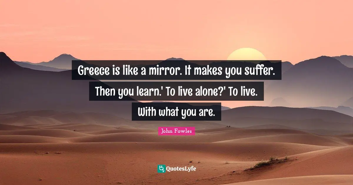 Greece is like a mirror. It makes you suffer. Then you learn.' To live alone?' To live. With what you are.
