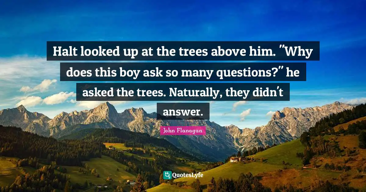 ‎Halt looked up at the trees above him. "Why does this boy ask so many questions?" he asked the trees. Naturally, they didn't answer.