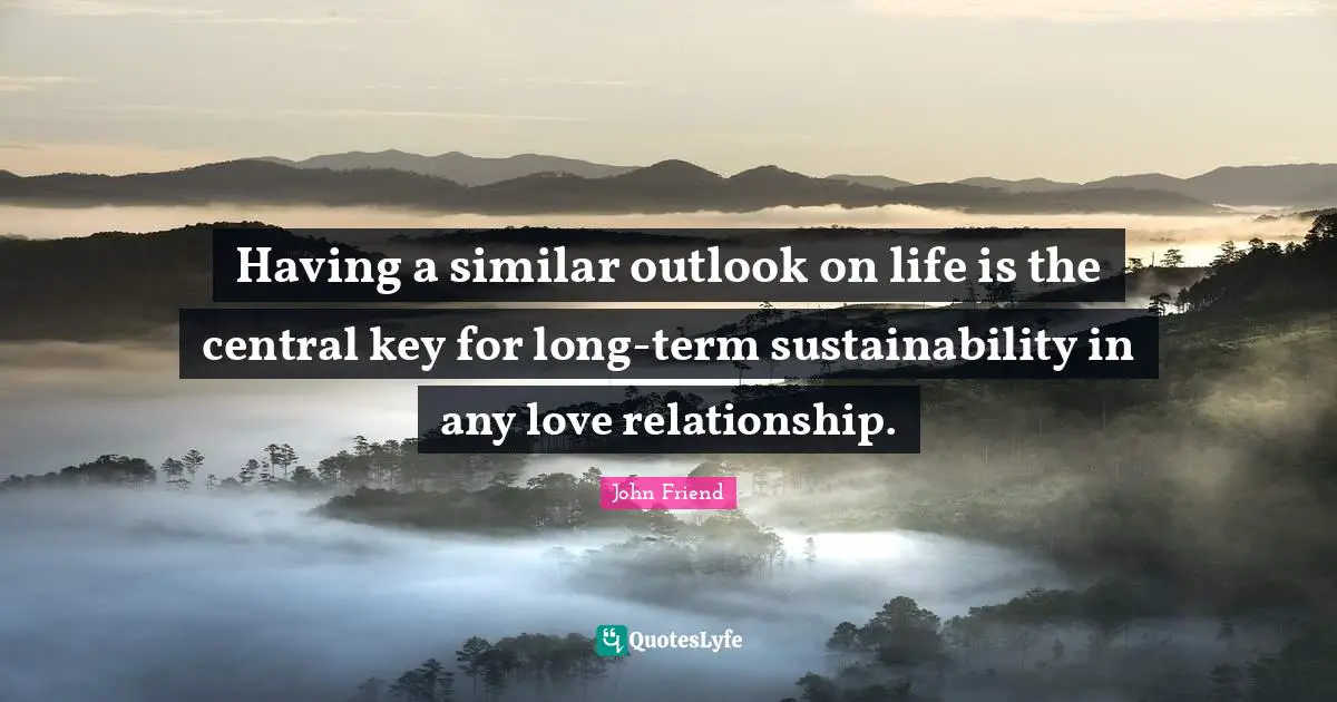 Having a similar outlook on life is the central key for long-term sustainability in any love relationship.