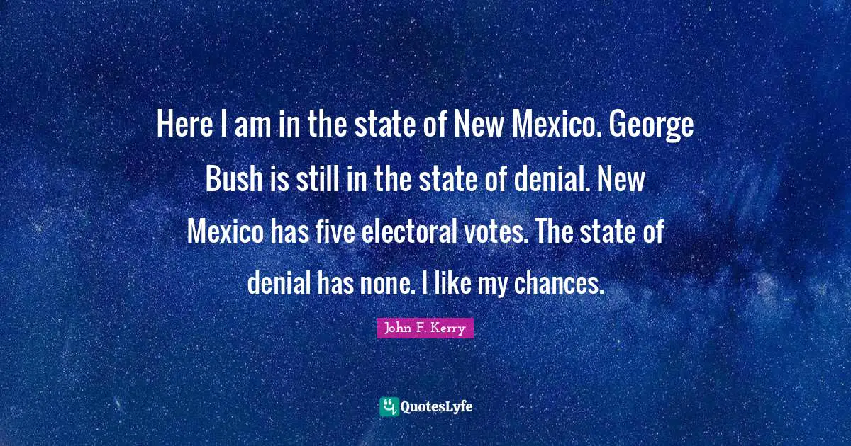 Here I am in the state of New Mexico. George Bush is still in the state of denial. New Mexico has five electoral votes. The state of denial has none. I like my chances.