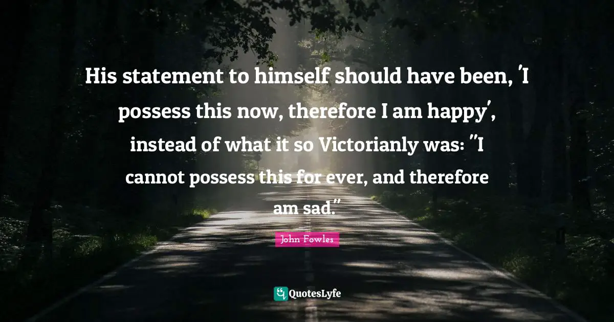 His statement to himself should have been, 'I possess this now, therefore I am happy', instead of what it so Victorianly was: "I cannot possess this for ever, and therefore am sad."