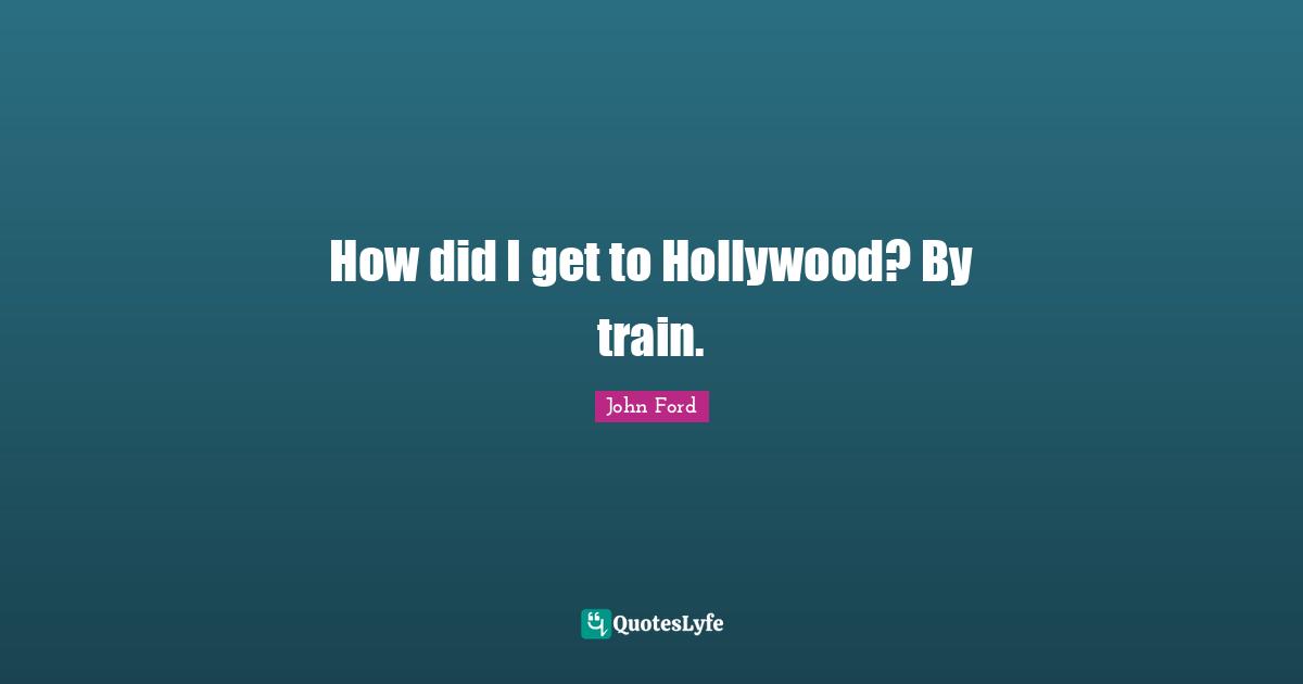 John Ford Quotes: "How did I get to Hollywood? By train."