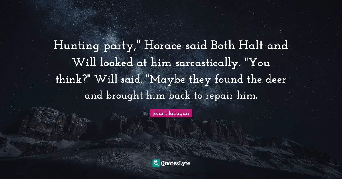 Hunting party," Horace said Both Halt and Will looked at him sarcastically. "You think?" Will said. "Maybe they found the deer and brought him back to repair him.