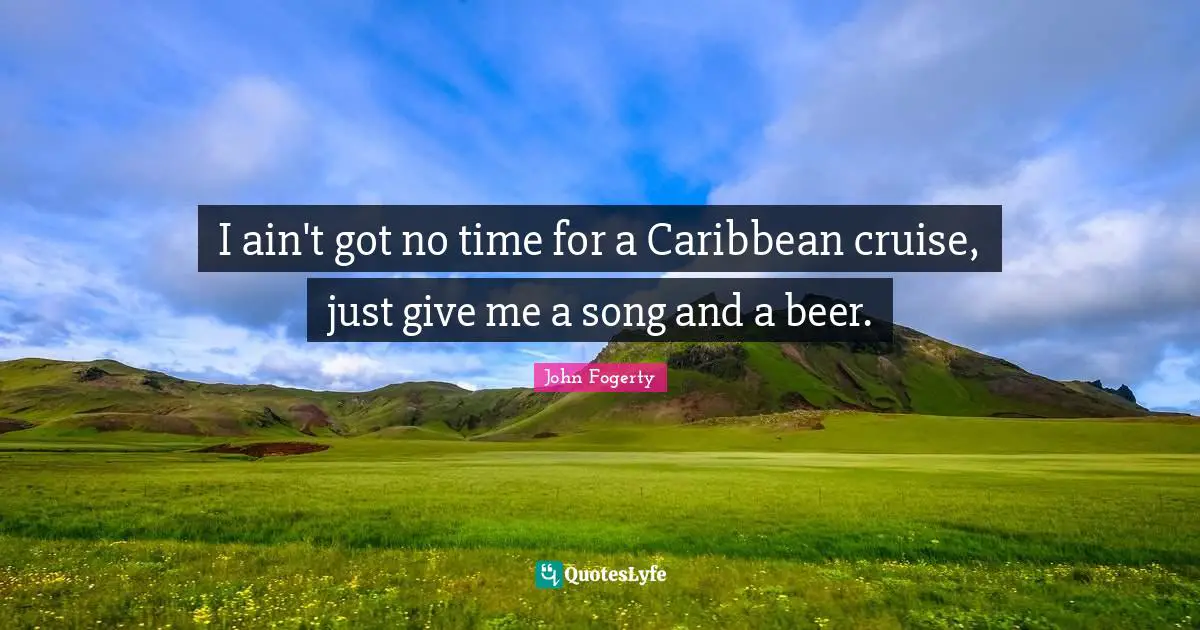 Cruise Quotes: "I ain't got no time for a Caribbean cruise, just give me a song and a beer."