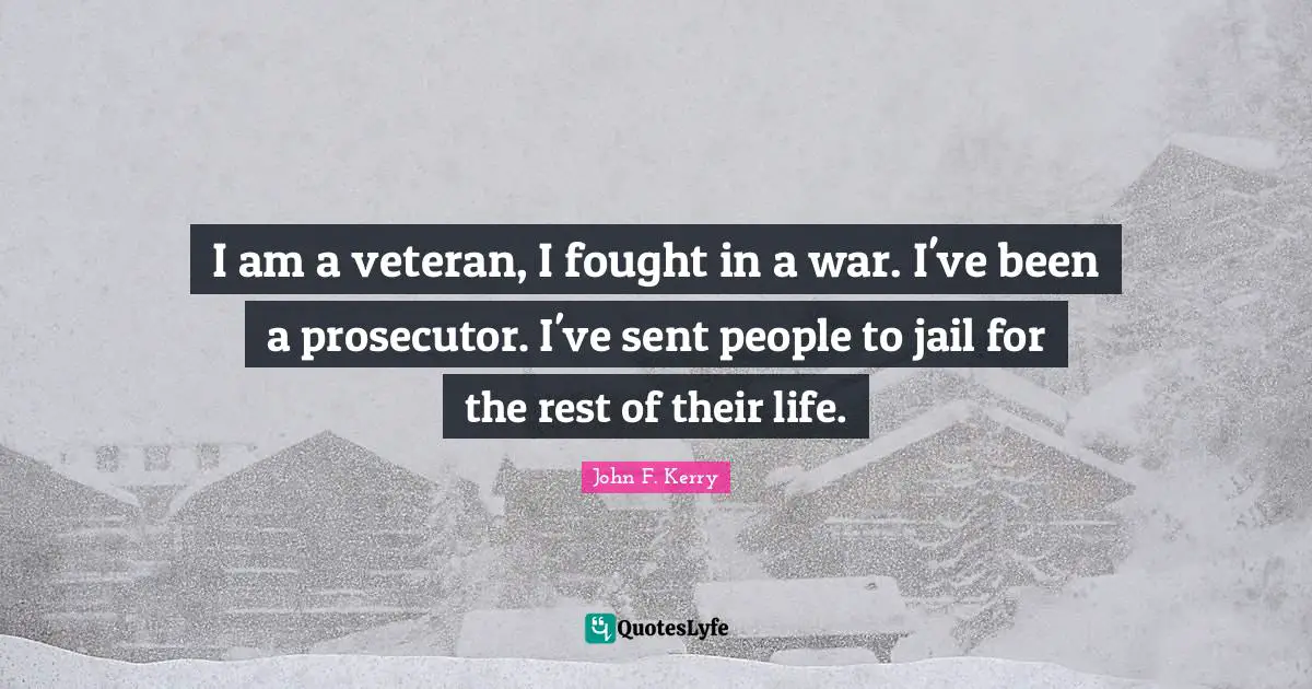 Prosecutor Quotes: "I am a veteran, I fought in a war. I've been a prosecutor. I've sent people to jail for the rest of their life."