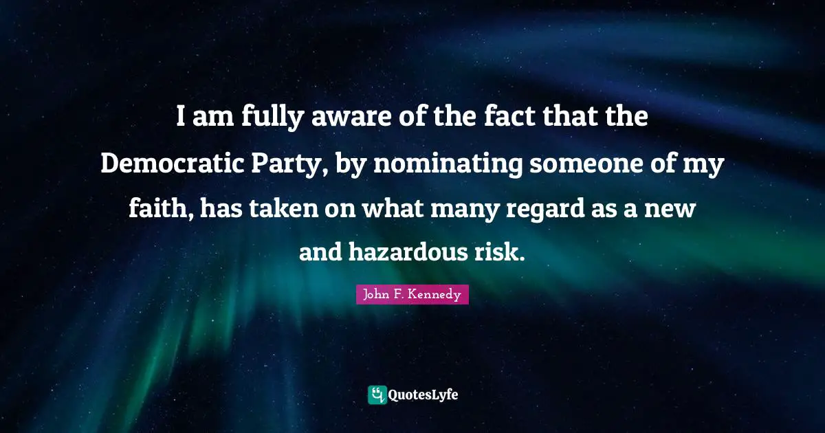 I am fully aware of the fact that the Democratic Party, by nominating someone of my faith, has taken on what many regard as a new and hazardous risk.