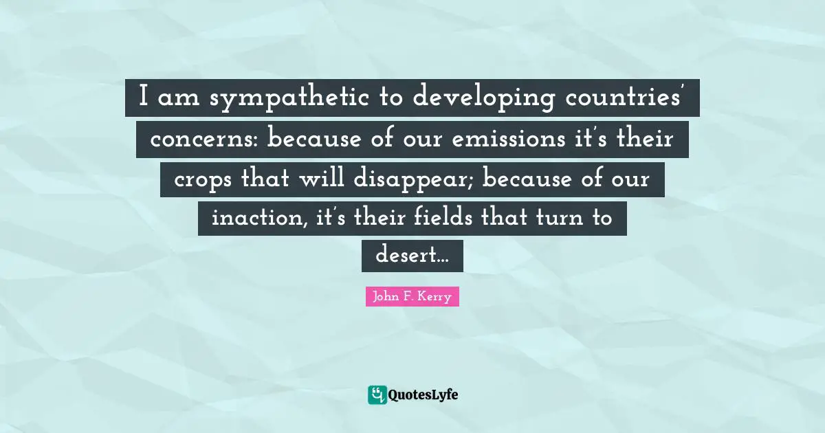 I am sympathetic to developing countries’ concerns: because of our emissions it’s their crops that will disappear; because of our inaction, it’s their fields that turn to desert...