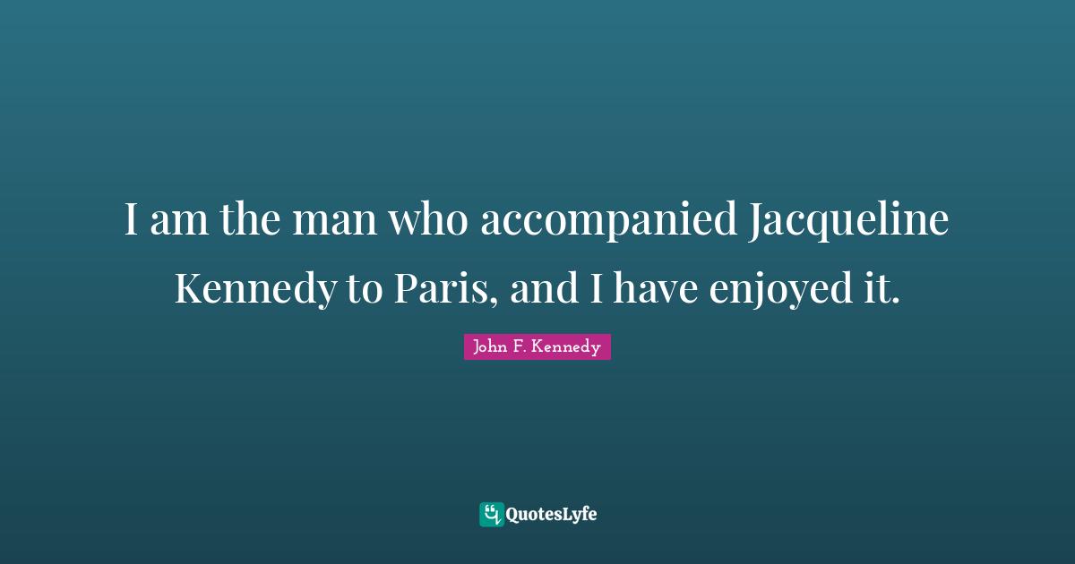 I am the man who accompanied Jacqueline Kennedy to Paris, and I have enjoyed it.
