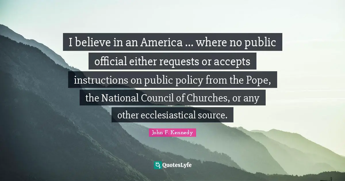 Public Policy Quotes: "I believe in an America ... where no public official either requests or accepts instructions on public policy from the Pope, the National Council of Churches, or any other ecclesiastical source."