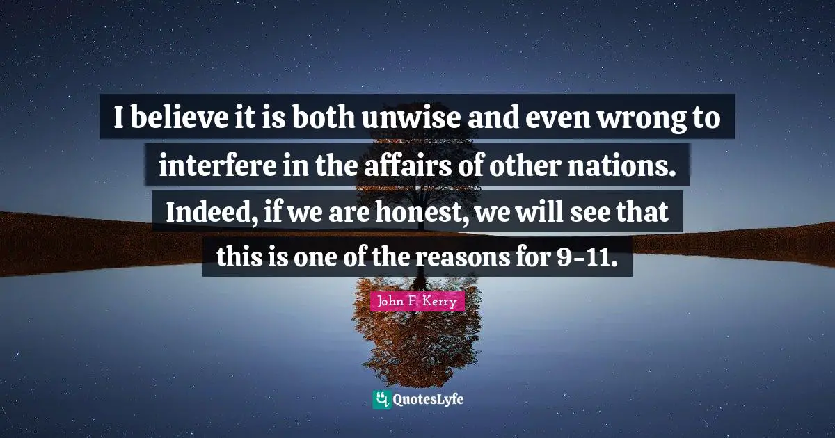 I believe it is both unwise and even wrong to interfere in the affairs of other nations. Indeed, if we are honest, we will see that this is one of the reasons for 9-11.