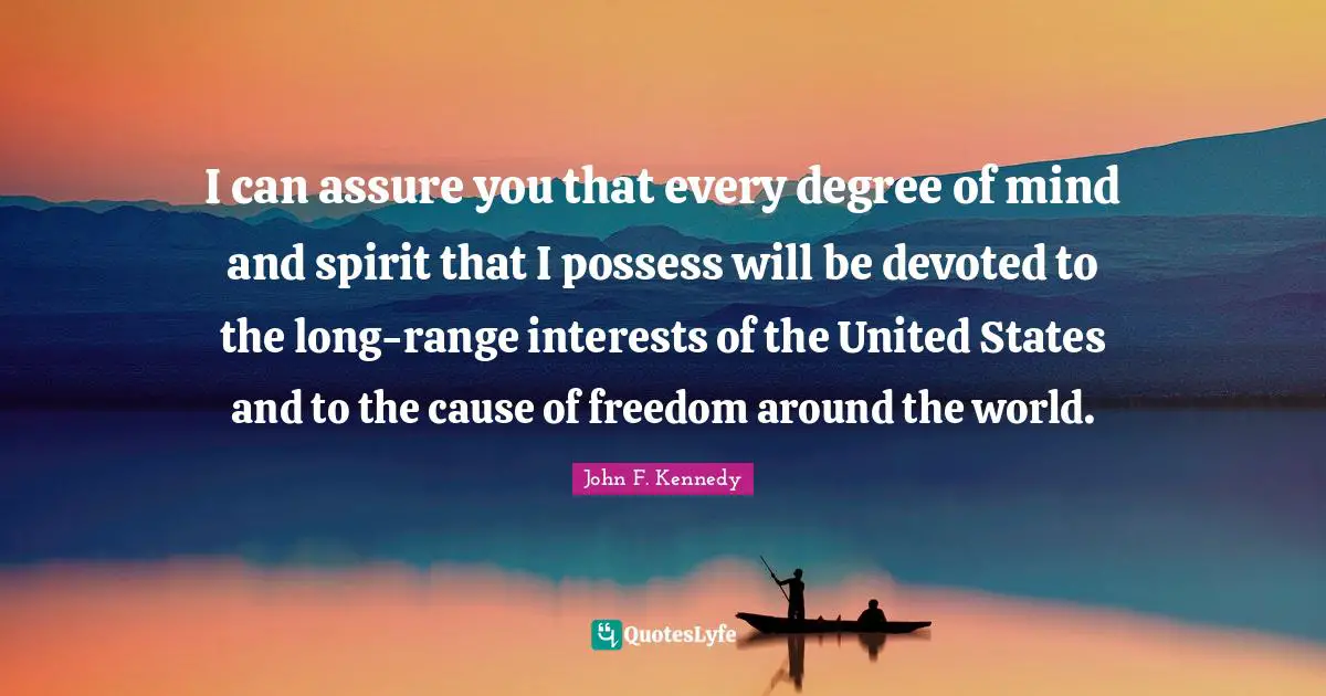 I can assure you that every degree of mind and spirit that I possess will be devoted to the long-range interests of the United States and to the cause of freedom around the world.