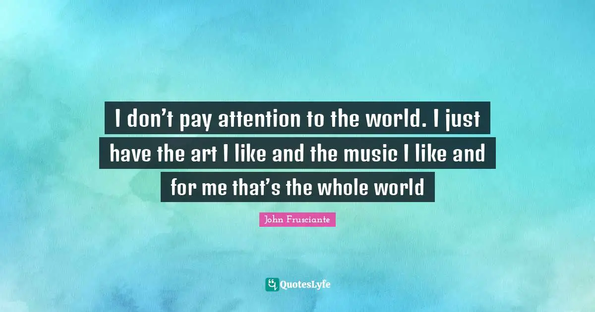 Art World Quotes: "I don’t pay attention to the world. I just have the art I like and the music I like and for me that’s the whole world"
