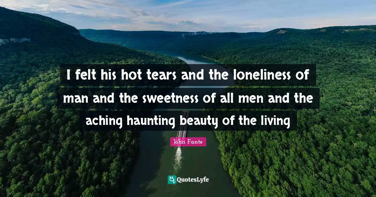 Sweetness Quotes: "I felt his hot tears and the loneliness of man and the sweetness of all men and the aching haunting beauty of the living"