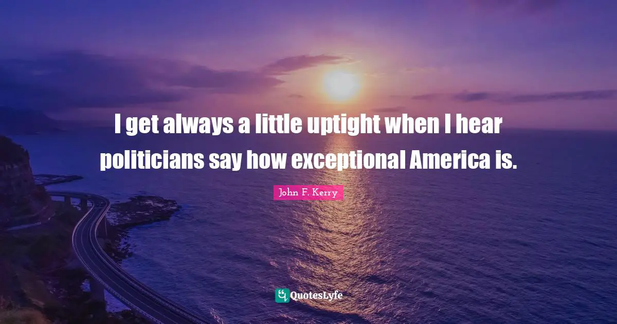 I get always a little uptight when I hear politicians say how exceptional America is.