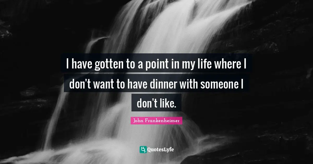 John Frankenheimer Quotes: "I have gotten to a point in my life where I don't want to have dinner with someone I don't like."