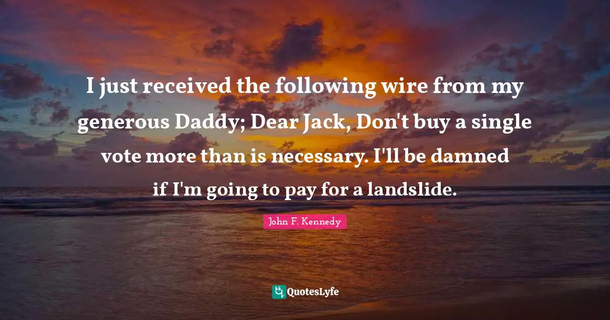 Vote Quotes: "I just received the following wire from my generous Daddy; Dear Jack, Don't buy a single vote more than is necessary. I'll be damned if I'm going to pay for a landslide."