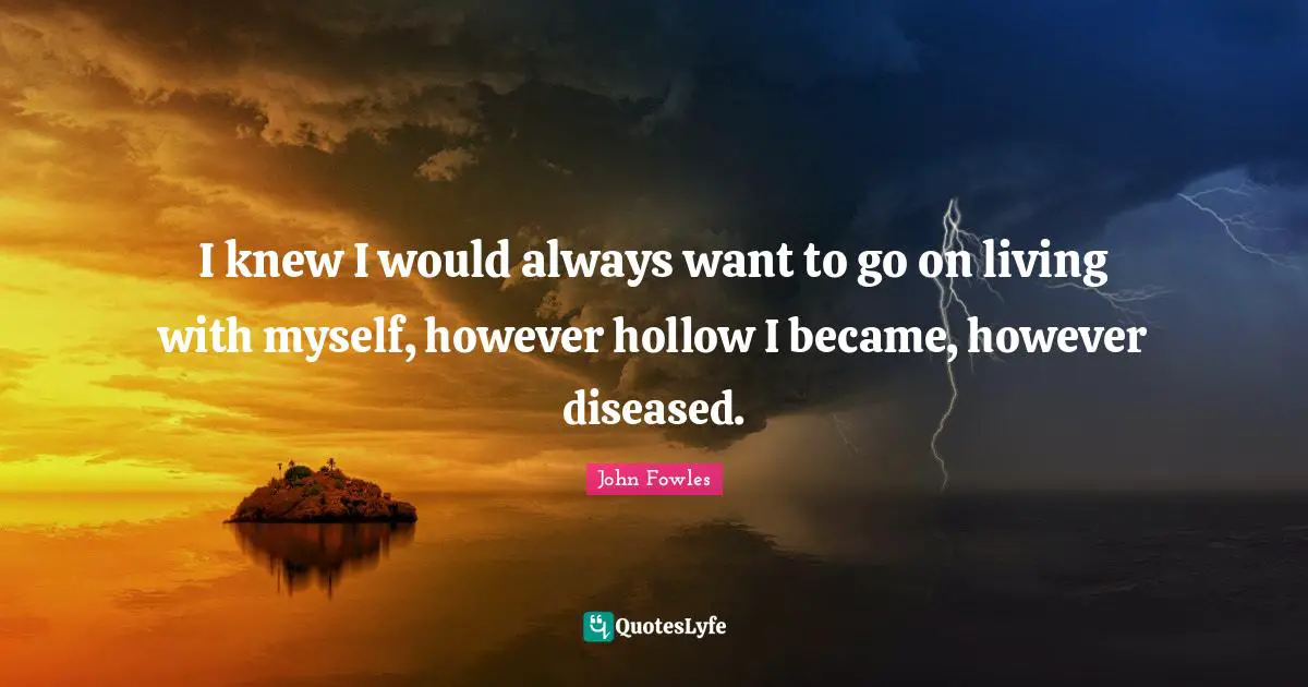 I knew I would always want to go on living with myself, however hollow I became, however diseased.