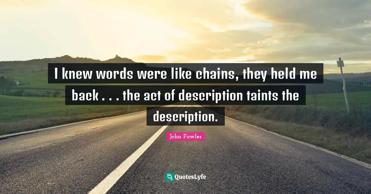 I knew words were like chains, they held me back . . . the act of description taints the description.