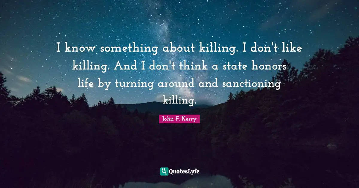 I know something about killing. I don't like killing. And I don't think a state honors life by turning around and sanctioning killing.