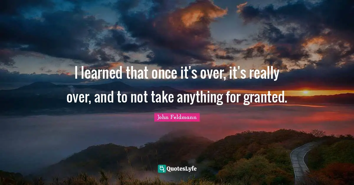 I learned that once it's over, it's really over, and to not take anything for granted.