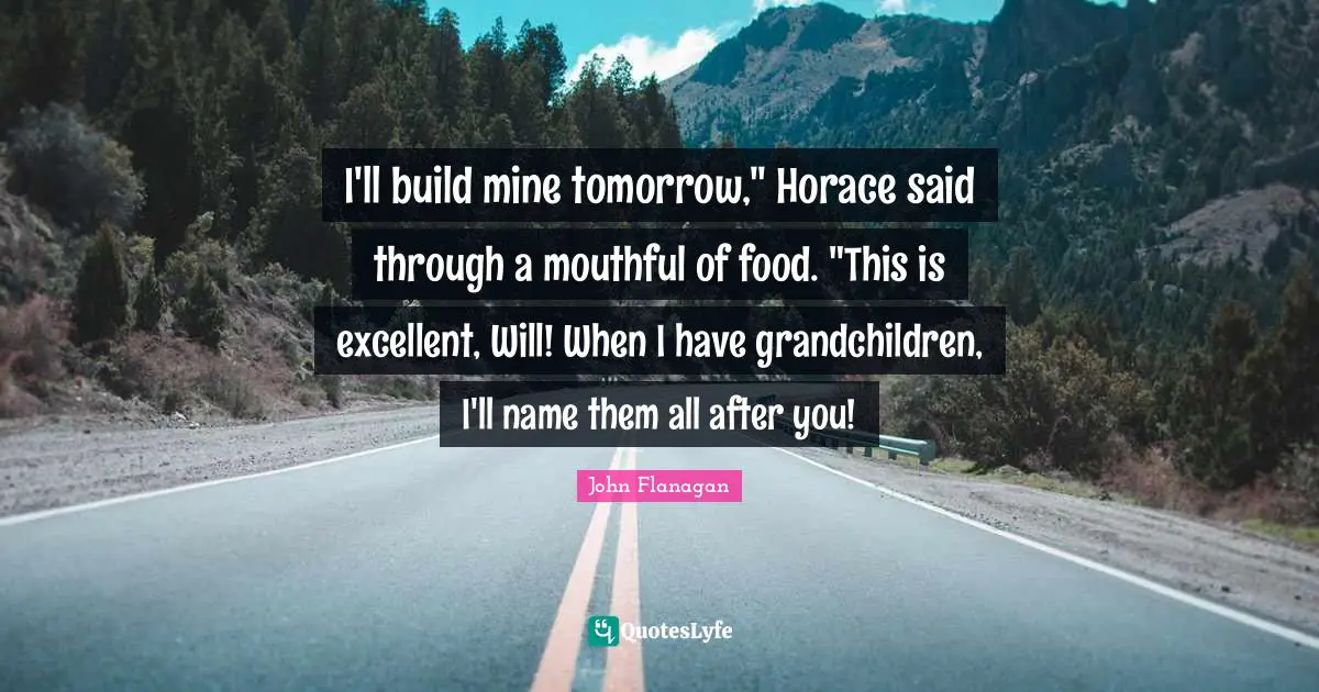 I'll build mine tomorrow," Horace said through a mouthful of food. "This is excellent, Will! When I have grandchildren, I'll name them all after you!