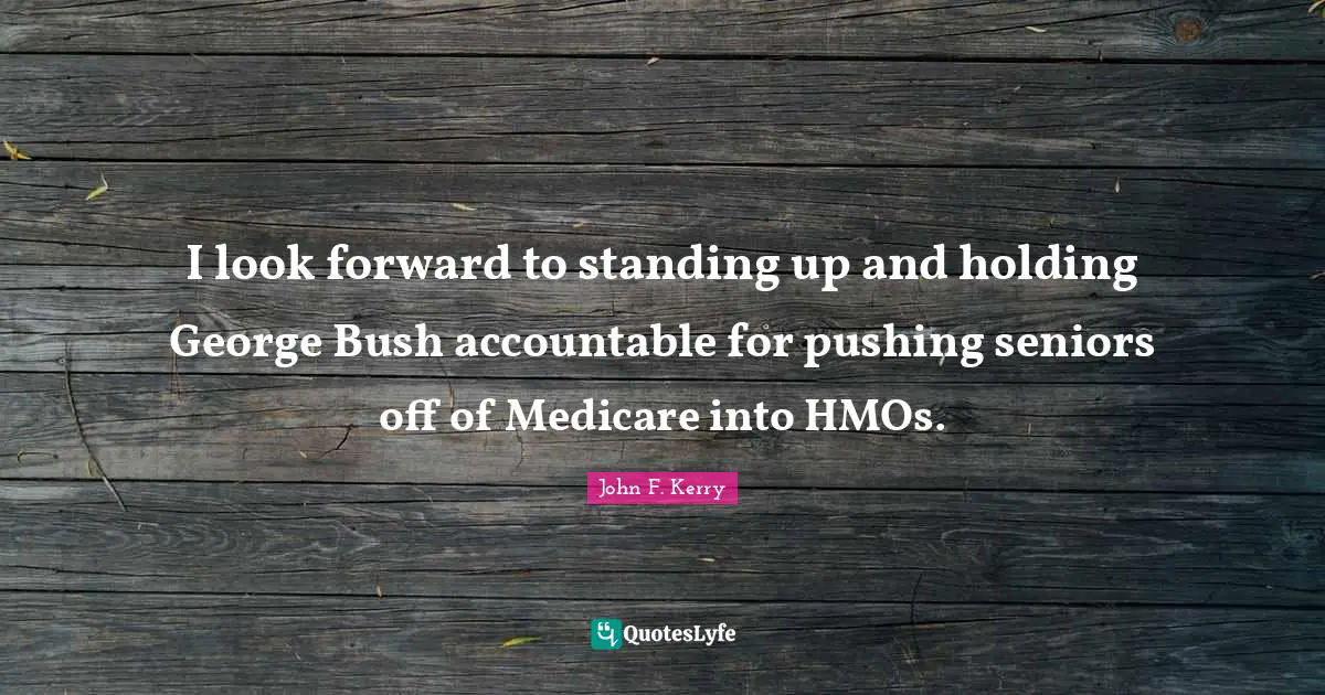 I look forward to standing up and holding George Bush accountable for pushing seniors off of Medicare into HMOs.