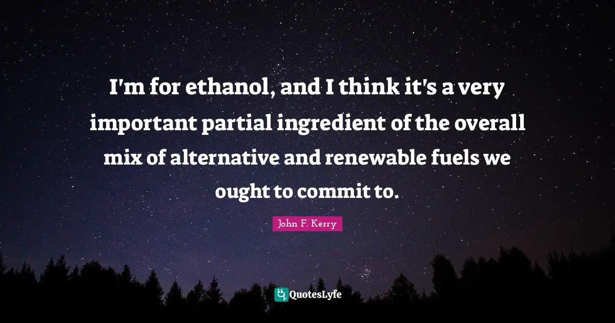 I'm for ethanol, and I think it's a very important partial ingredient of the overall mix of alternative and renewable fuels we ought to commit to.