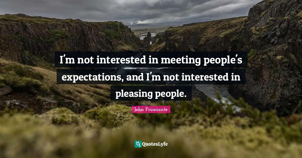 I'm not interested in meeting people's expectations, and I'm not interested in pleasing people.