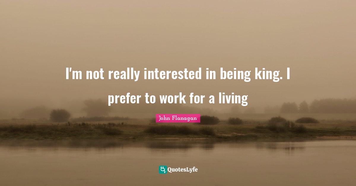 I'm not really interested in being king. I prefer to work for a living