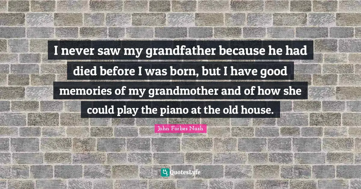 John Forbes Nash Quotes: "I never saw my grandfather because he had died before I was born, but I have good memories of my grandmother and of how she could play the piano at the old house."