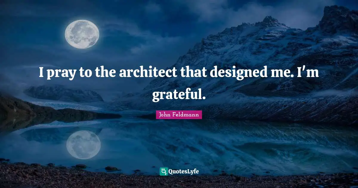 I pray to the architect that designed me. I'm grateful.