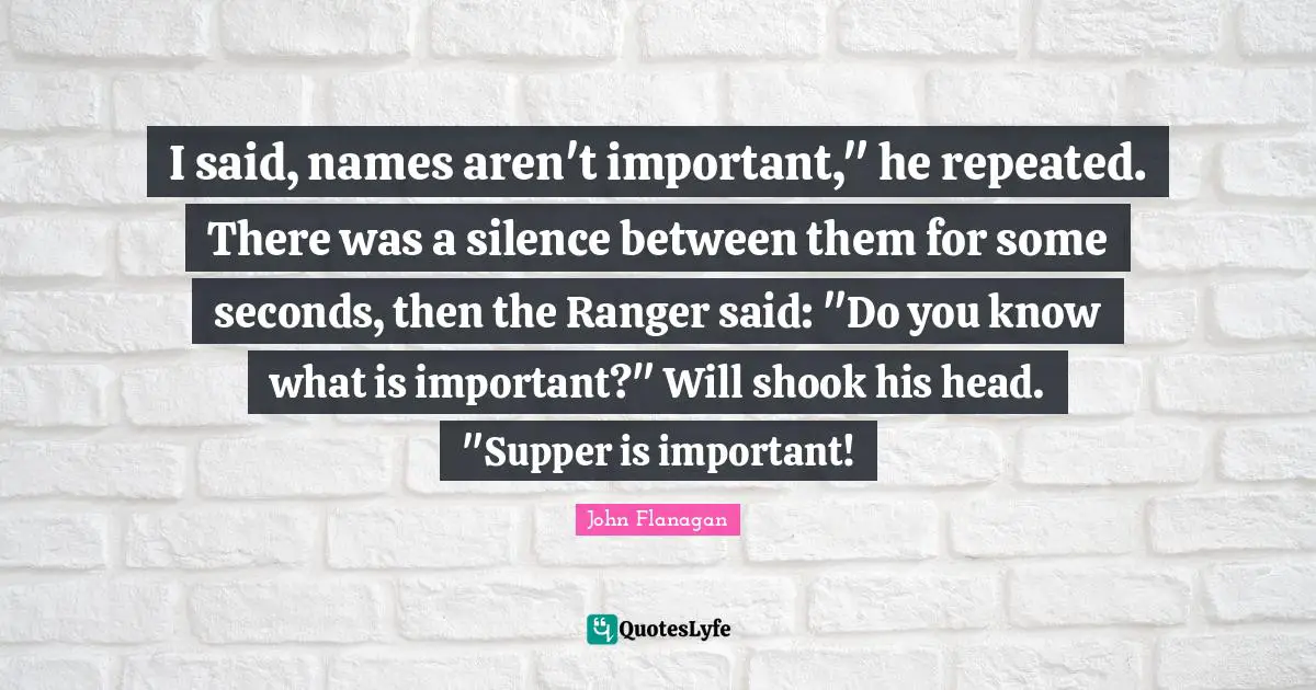 I said, names aren't important," he repeated. There was a silence between them for some seconds, then the Ranger said: "Do you know what is important?" Will shook his head. "Supper is important!