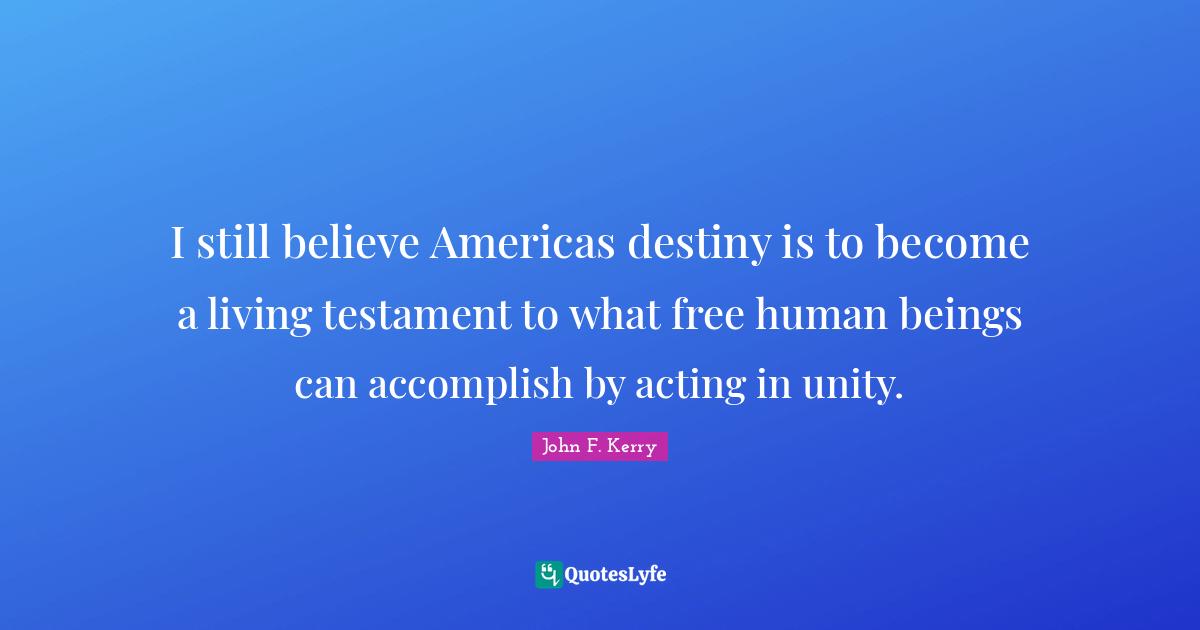 I still believe Americas destiny is to become a living testament to what free human beings can accomplish by acting in unity.