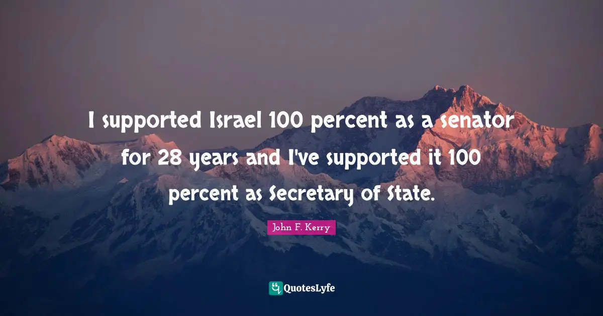 I supported Israel 100 percent as a senator for 28 years and I've supported it 100 percent as Secretary of State.