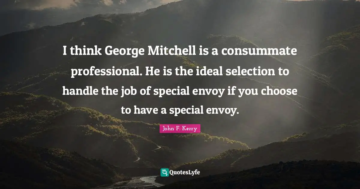 I think George Mitchell is a consummate professional. He is the ideal selection to handle the job of special envoy if you choose to have a special envoy.