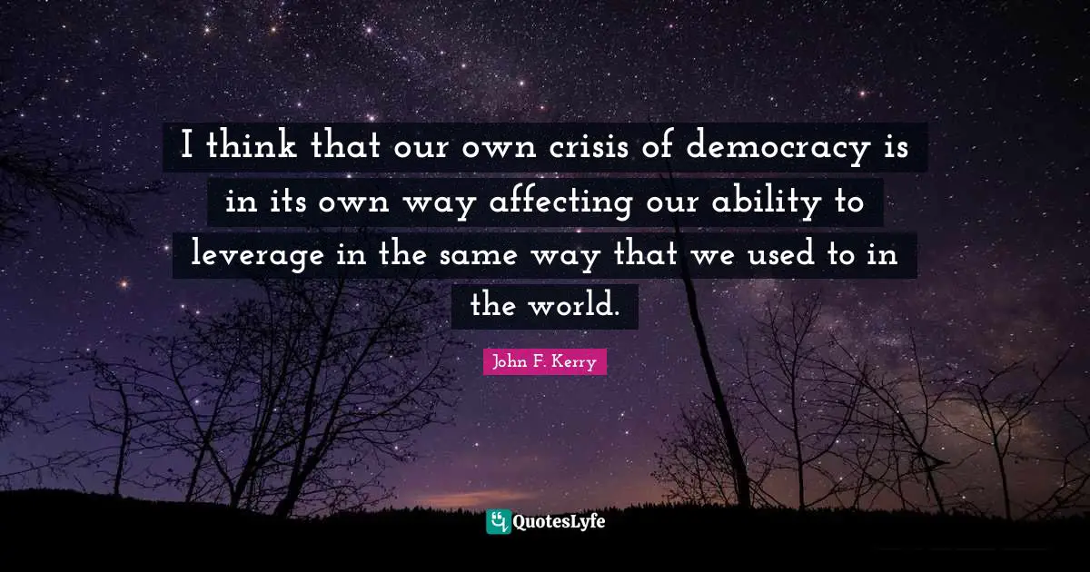 I think that our own crisis of democracy is in its own way affecting our ability to leverage in the same way that we used to in the world.