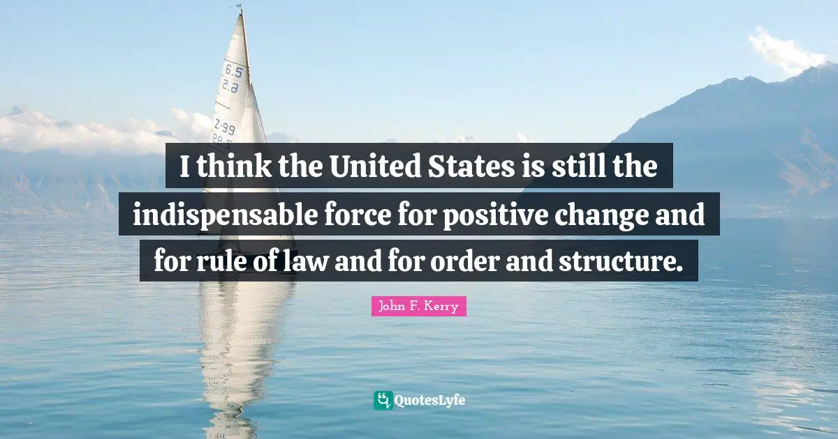 I think the United States is still the indispensable force for positive change and for rule of law and for order and structure.