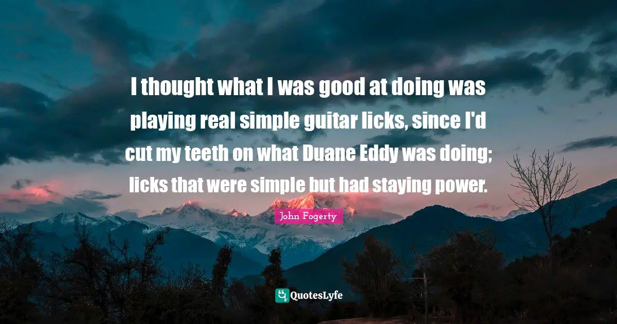 I thought what I was good at doing was playing real simple guitar licks, since I'd cut my teeth on what Duane Eddy was doing; licks that were simple but had staying power.