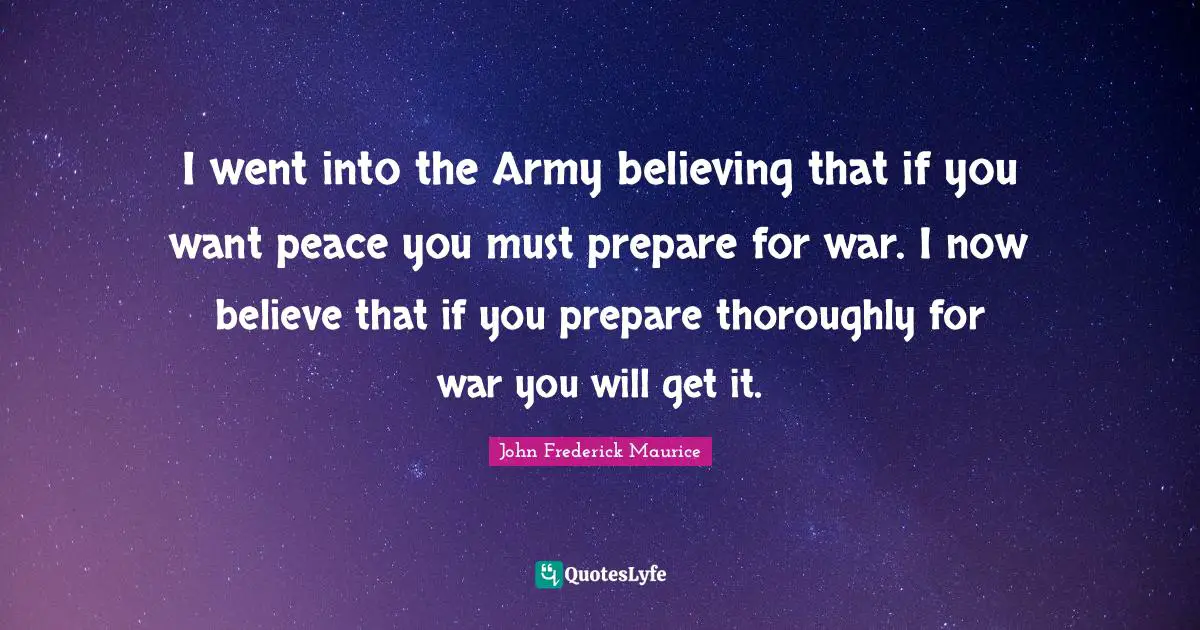 I went into the Army believing that if you want peace you must prepare for war. I now believe that if you prepare thoroughly for war you will get it.