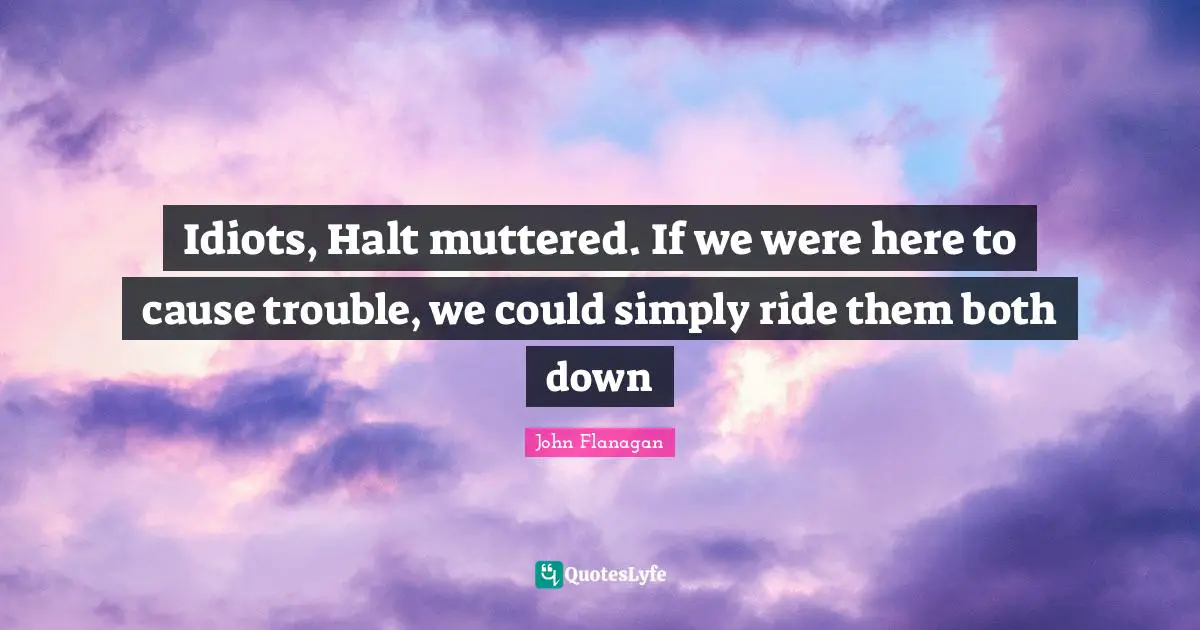 Idiots, Halt muttered. If we were here to cause trouble, we could simply ride them both down