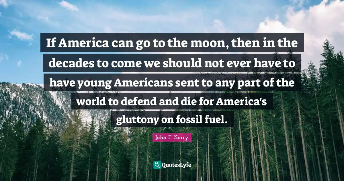 Fossils Quotes: "If America can go to the moon, then in the decades to come we should not ever have to have young Americans sent to any part of the world to defend and die for America's gluttony on fossil fuel."