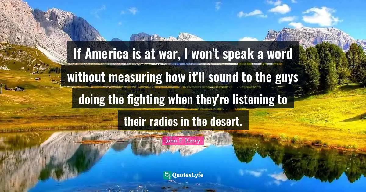 If America is at war, I won't speak a word without measuring how it'll sound to the guys doing the fighting when they're listening to their radios in the desert.