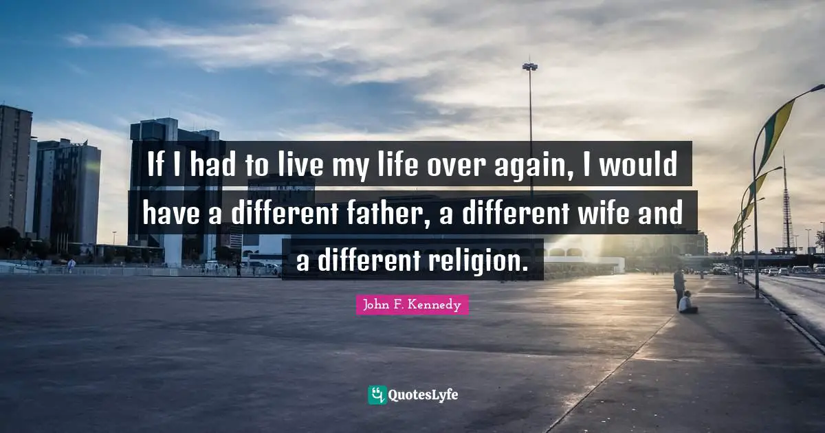 If I had to live my life over again, I would have a different father, a different wife and a different religion.