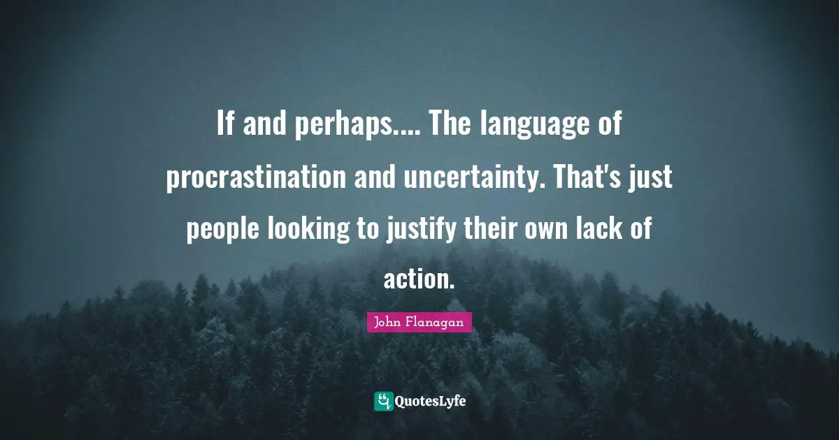 If and perhaps.... The language of procrastination and uncertainty. That's just people looking to justify their own lack of action.