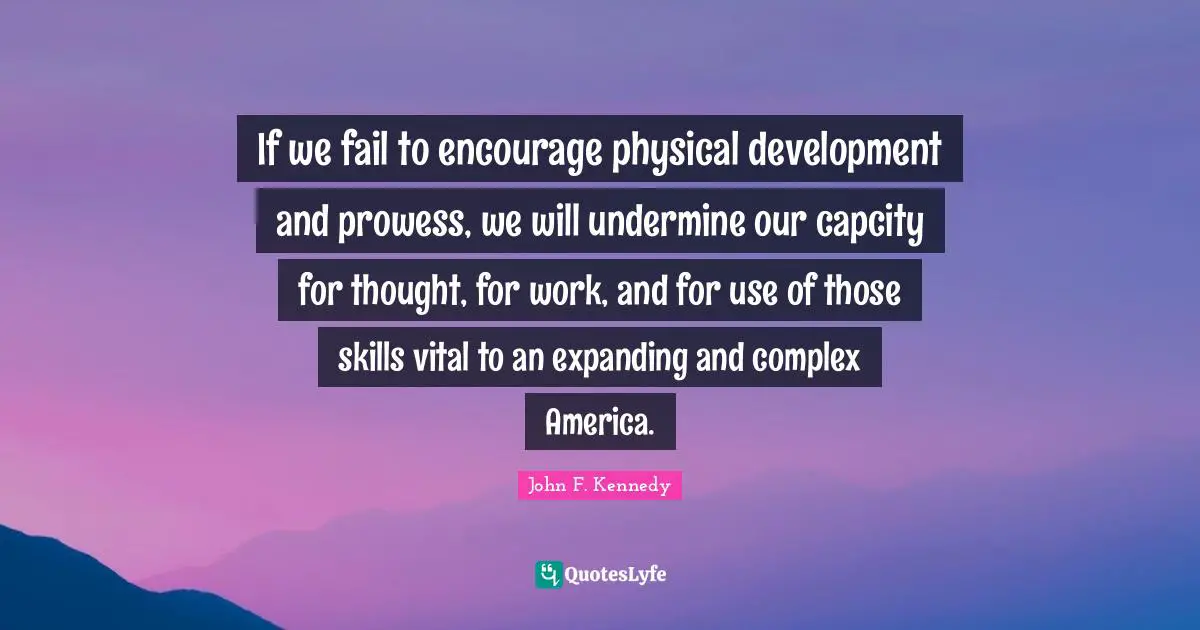 If we fail to encourage physical development and prowess, we will undermine our capcity for thought, for work, and for use of those skills vital to an expanding and complex America.