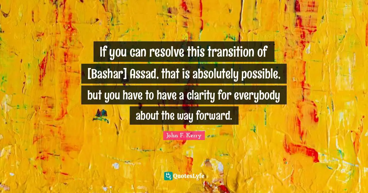 Assad Quotes: "If you can resolve this transition of [Bashar] Assad, that is absolutely possible, but you have to have a clarity for everybody about the way forward."