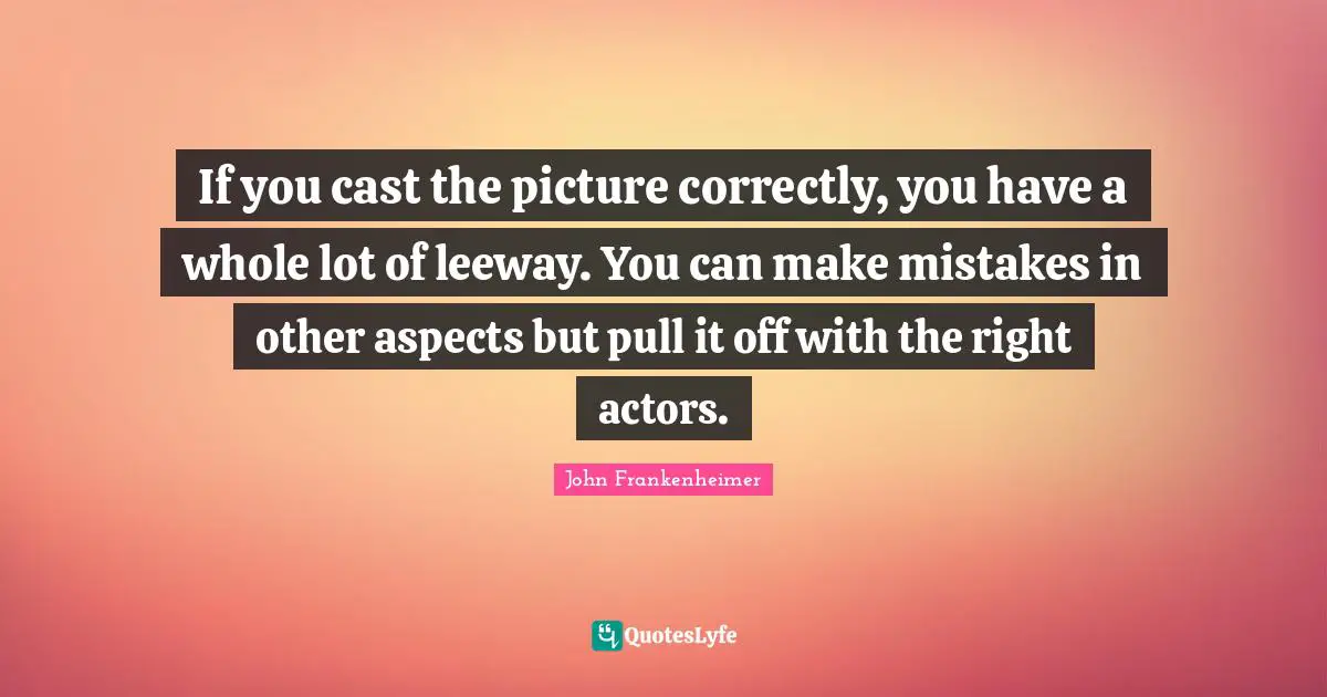 John Frankenheimer Quotes: "If you cast the picture correctly, you have a whole lot of leeway. You can make mistakes in other aspects but pull it off with the right actors."