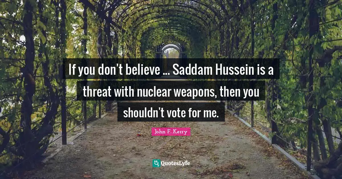 If you don't believe ... Saddam Hussein is a threat with nuclear weapons, then you shouldn't vote for me.
